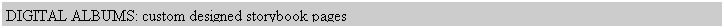 Text Box: DIGITAL ALBUMS: custom designed storybook pages
