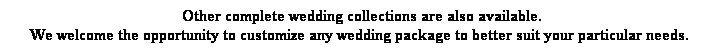 Text Box: Other complete wedding collections are also available. 
We welcome the opportunity to customize any wedding package to better suit your particular needs.&nbsp; 
